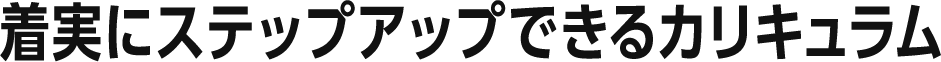 着実にステップアップできるカリキュラム