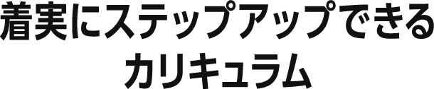 着実にステップアップできるカリキュラム